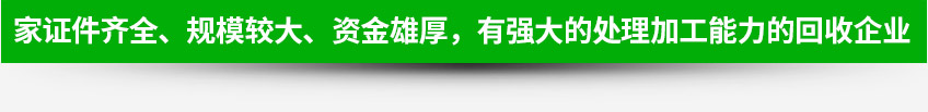 一家證件齊全、規(guī)模較大、資金雄厚，有強(qiáng)大的處理加工能力的回收企業(yè)